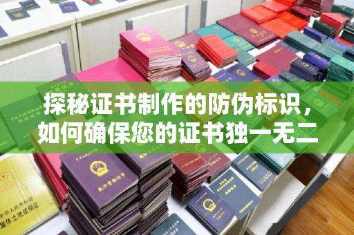 麻城探秘证书制作的防伪标识，如何确保您的证书独一无二